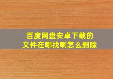 百度网盘安卓下载的文件在哪找啊怎么删除