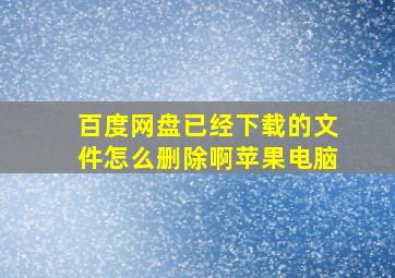 百度网盘已经下载的文件怎么删除啊苹果电脑