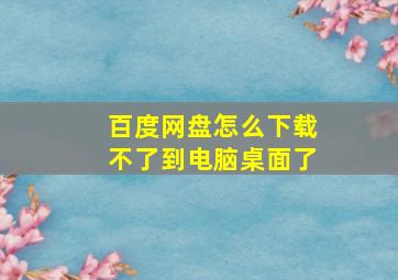 百度网盘怎么下载不了到电脑桌面了