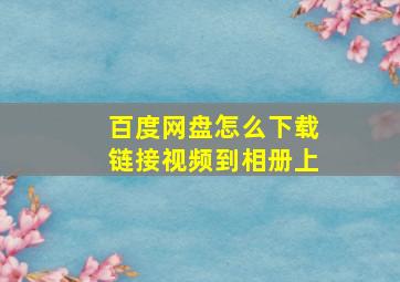 百度网盘怎么下载链接视频到相册上