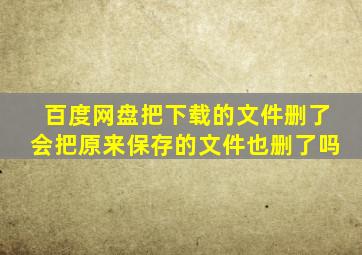 百度网盘把下载的文件删了会把原来保存的文件也删了吗