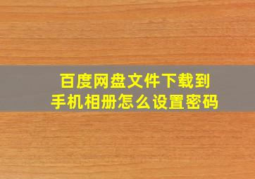 百度网盘文件下载到手机相册怎么设置密码