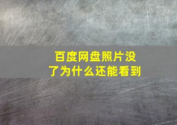 百度网盘照片没了为什么还能看到