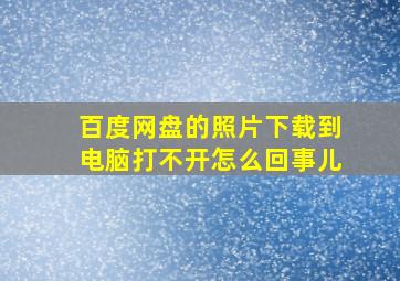 百度网盘的照片下载到电脑打不开怎么回事儿