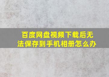 百度网盘视频下载后无法保存到手机相册怎么办