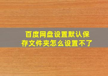 百度网盘设置默认保存文件夹怎么设置不了