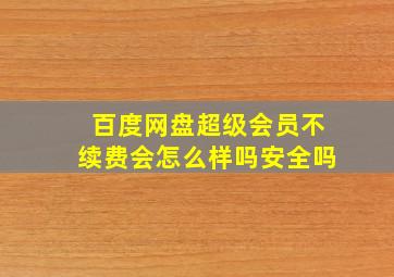 百度网盘超级会员不续费会怎么样吗安全吗