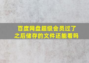 百度网盘超级会员过了之后储存的文件还能看吗