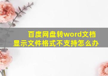 百度网盘转word文档显示文件格式不支持怎么办