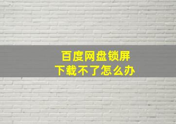 百度网盘锁屏下载不了怎么办