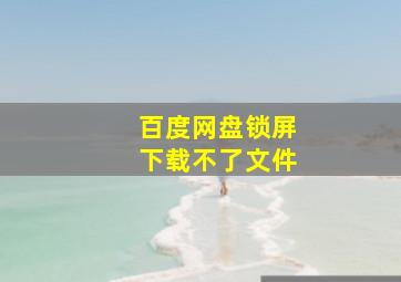 百度网盘锁屏下载不了文件