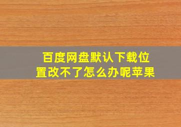 百度网盘默认下载位置改不了怎么办呢苹果