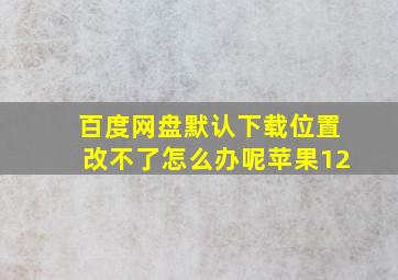 百度网盘默认下载位置改不了怎么办呢苹果12