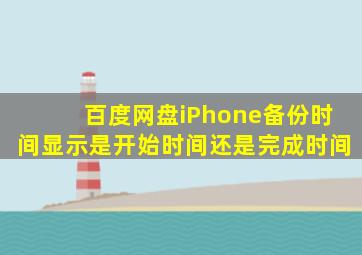 百度网盘iPhone备份时间显示是开始时间还是完成时间