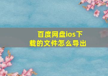 百度网盘ios下载的文件怎么导出