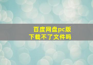 百度网盘pc版下载不了文件吗