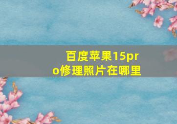 百度苹果15pro修理照片在哪里