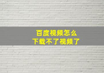 百度视频怎么下载不了视频了