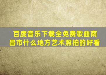 百度音乐下载全免费歌曲南昌市什么地方艺术照拍的好看