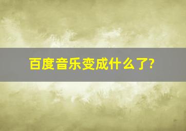 百度音乐变成什么了?