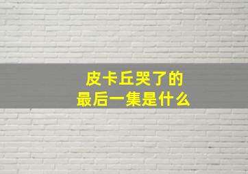 皮卡丘哭了的最后一集是什么