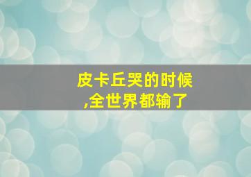 皮卡丘哭的时候,全世界都输了