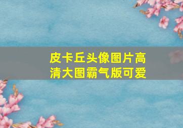 皮卡丘头像图片高清大图霸气版可爱