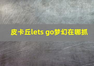 皮卡丘lets go梦幻在哪抓