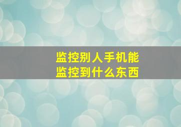 监控别人手机能监控到什么东西