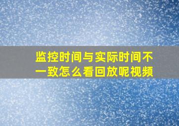 监控时间与实际时间不一致怎么看回放呢视频