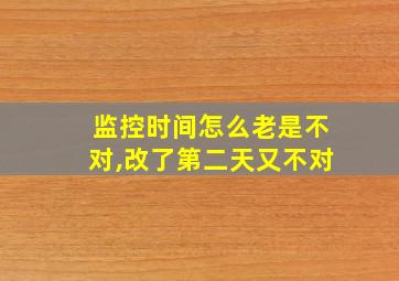 监控时间怎么老是不对,改了第二天又不对