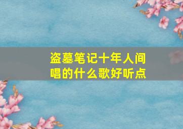 盗墓笔记十年人间唱的什么歌好听点