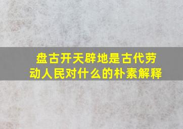 盘古开天辟地是古代劳动人民对什么的朴素解释