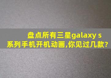 盘点所有三星galaxy s系列手机开机动画,你见过几款?