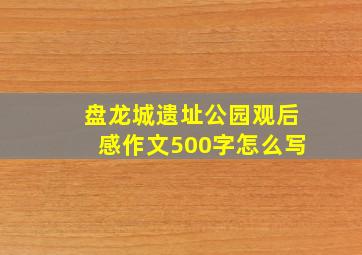 盘龙城遗址公园观后感作文500字怎么写