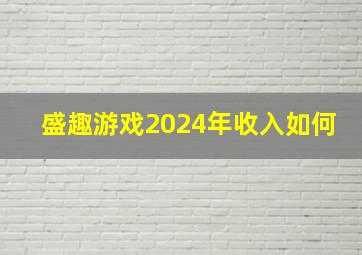 盛趣游戏2024年收入如何