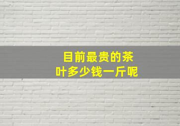 目前最贵的茶叶多少钱一斤呢