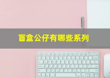 盲盒公仔有哪些系列