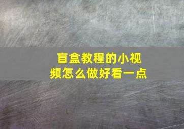 盲盒教程的小视频怎么做好看一点