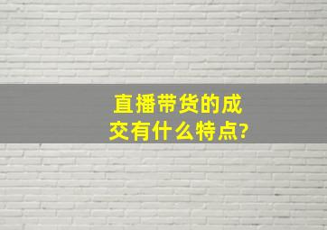 直播带货的成交有什么特点?