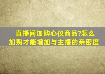 直播间加购心仪商品?怎么加购才能增加与主播的亲密度