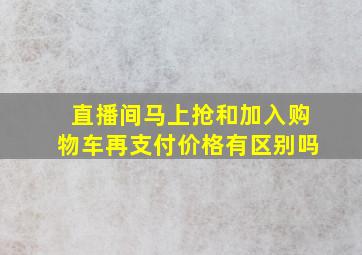 直播间马上抢和加入购物车再支付价格有区别吗