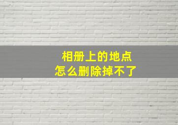 相册上的地点怎么删除掉不了