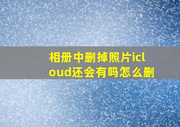 相册中删掉照片icloud还会有吗怎么删