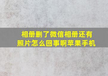 相册删了微信相册还有照片怎么回事啊苹果手机