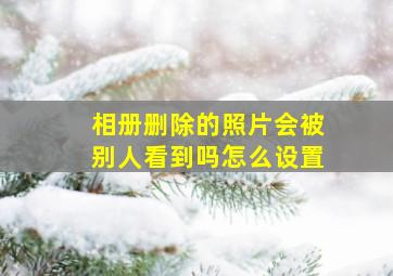 相册删除的照片会被别人看到吗怎么设置