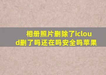 相册照片删除了icloud删了吗还在吗安全吗苹果