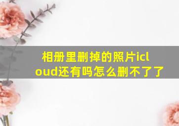 相册里删掉的照片icloud还有吗怎么删不了了