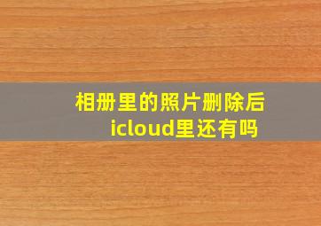 相册里的照片删除后icloud里还有吗