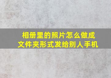 相册里的照片怎么做成文件夹形式发给别人手机